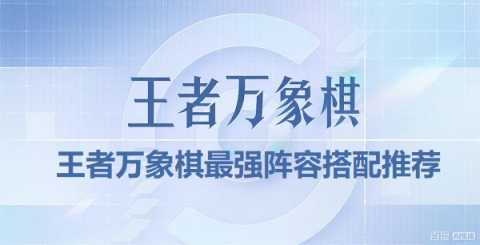 王者万象棋英雄搭配攻略-王者万象棋最强阵容搭配推荐